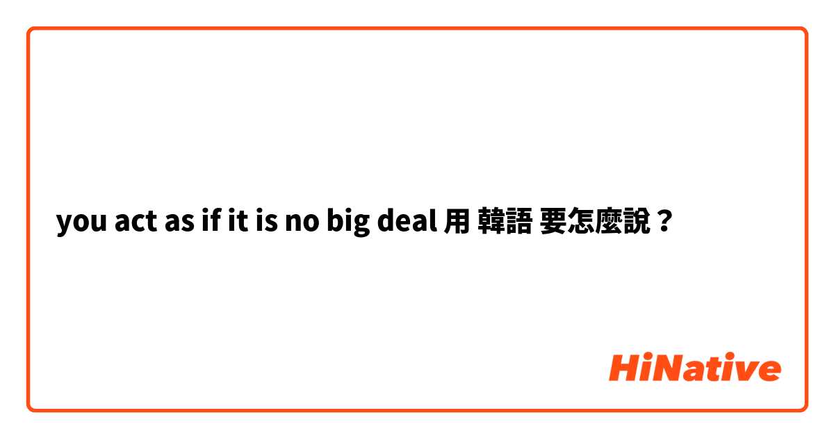 you act as if it is no big deal用 韓語 要怎麼說？