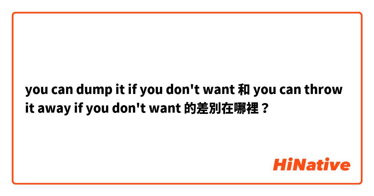you can dump it if you don't want 和 you can throw it away if you don't want 的差別在哪裡？