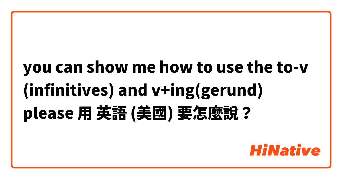  you can show me how to use the to-v (infinitives) and v+ing(gerund)
please用 英語 (美國) 要怎麼說？
