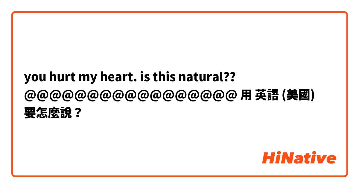 you hurt my heart. is this natural??  @@@@@@@@@@@@@@@@@用 英語 (美國) 要怎麼說？