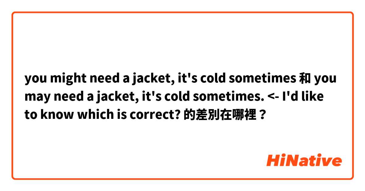 you might need a jacket, it's cold sometimes 和 you may need a jacket, it's cold sometimes.  <-  I'd like to know which is correct?  的差別在哪裡？