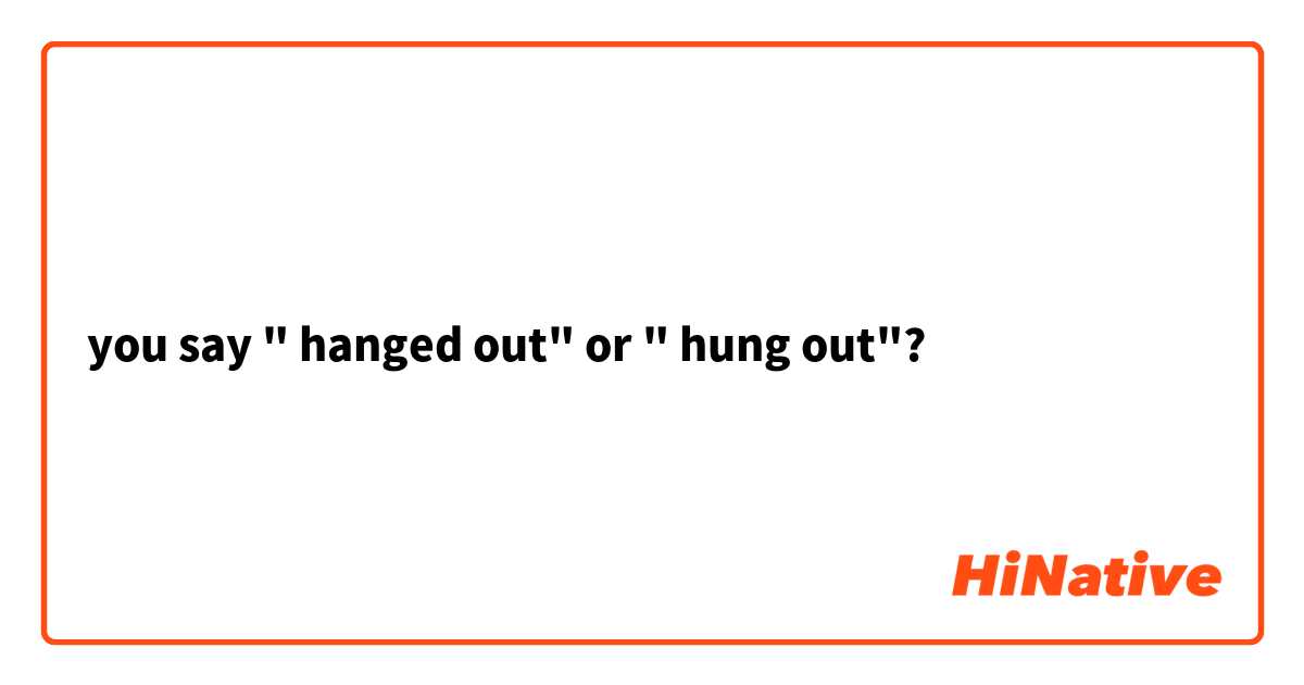 you say " hanged out" or " hung out"?