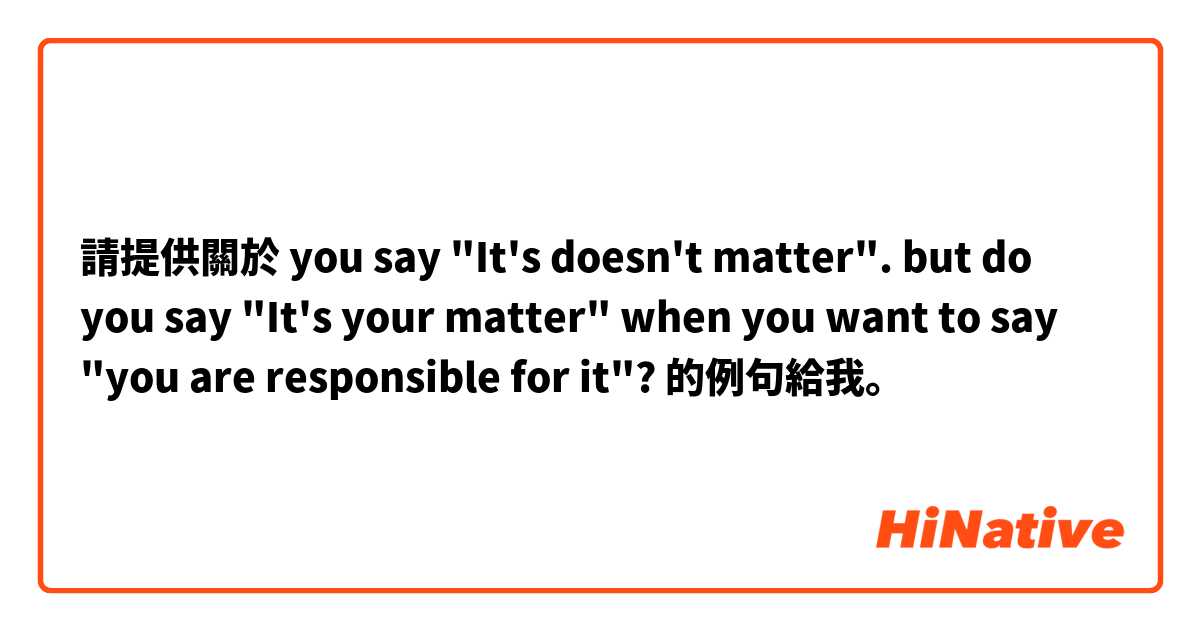 請提供關於 you say "It's doesn't matter".
but do you say "It's your matter" when you want to say "you are responsible for it"? 的例句給我。