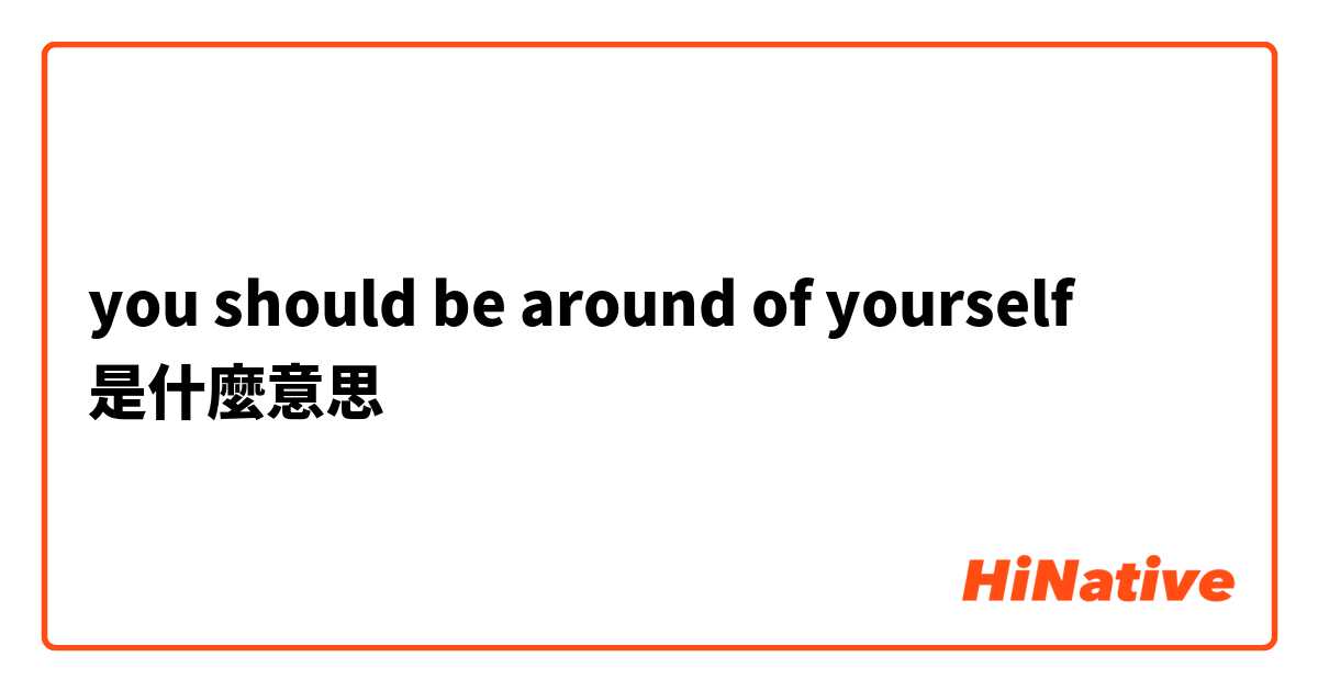 you should be around of yourself是什麼意思