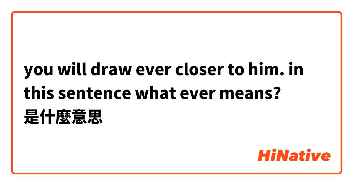 you will draw ever closer to him. in this sentence what ever means? 是什麼意思