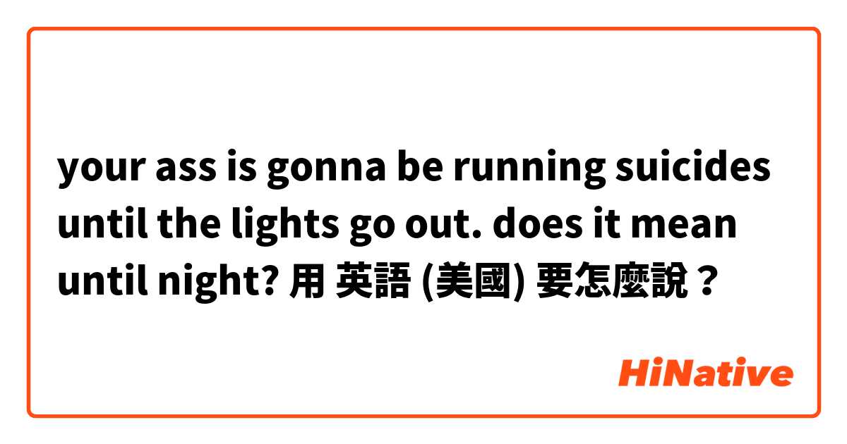 your ass is gonna be running suicides until the lights go out.
does it mean until night?用 英語 (美國) 要怎麼說？