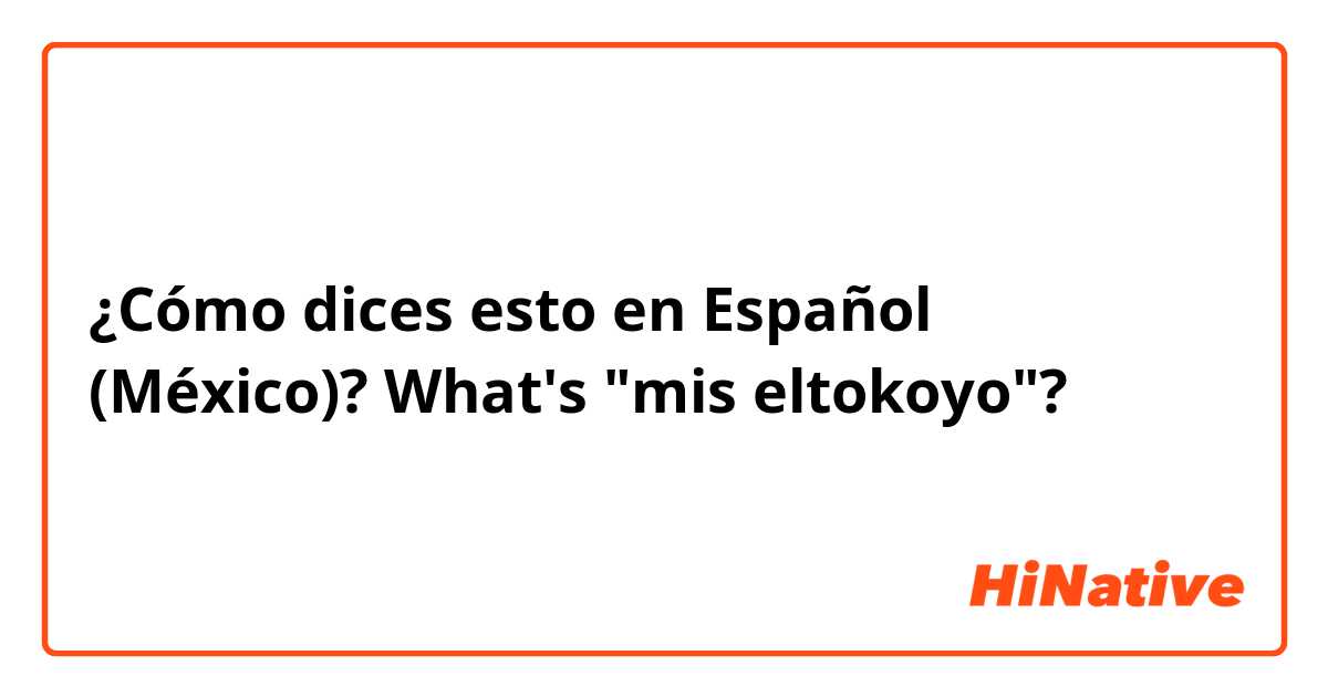 ¿Cómo dices esto en Español (México)? What's "mis eltokoyo"?
