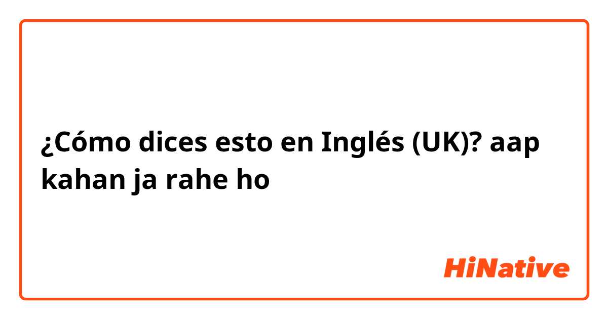 ¿Cómo dices esto en Inglés (UK)? aap kahan ja rahe ho