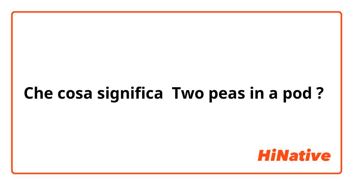Che cosa significa Two peas in a pod?