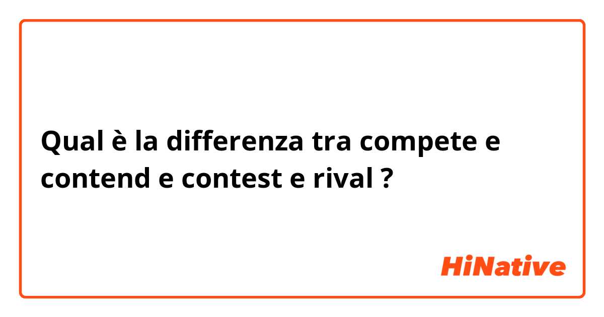 Qual è la differenza tra  compete e contend e contest e rival ?