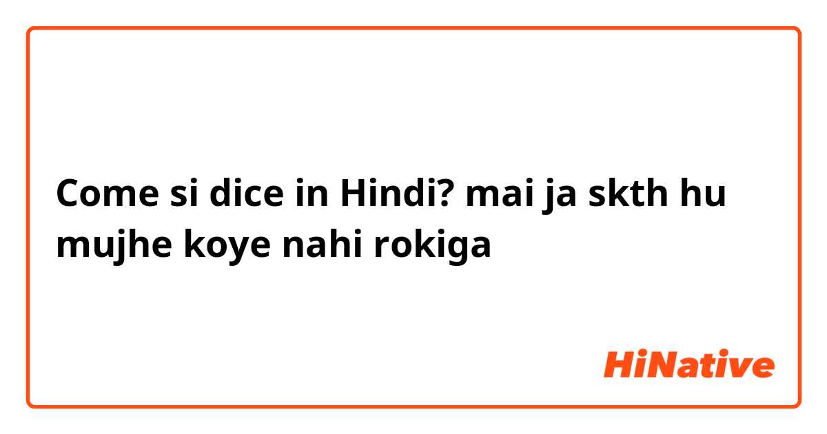 Come si dice in Hindi? mai ja skth hu mujhe koye nahi rokiga
