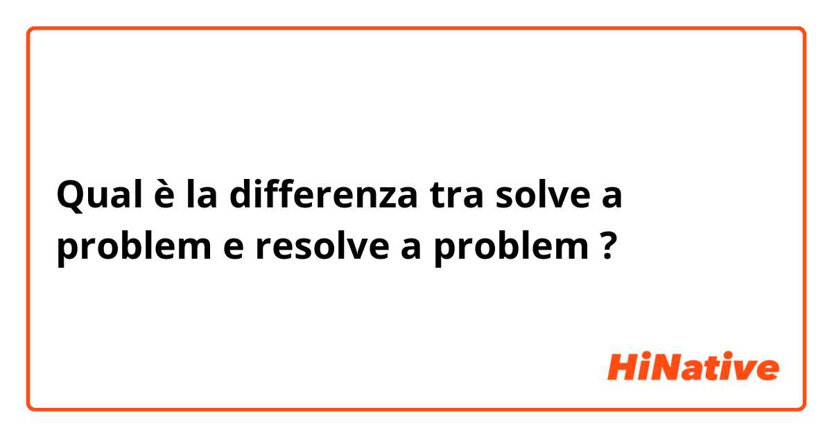 Qual è la differenza tra  solve a problem e resolve a problem ?