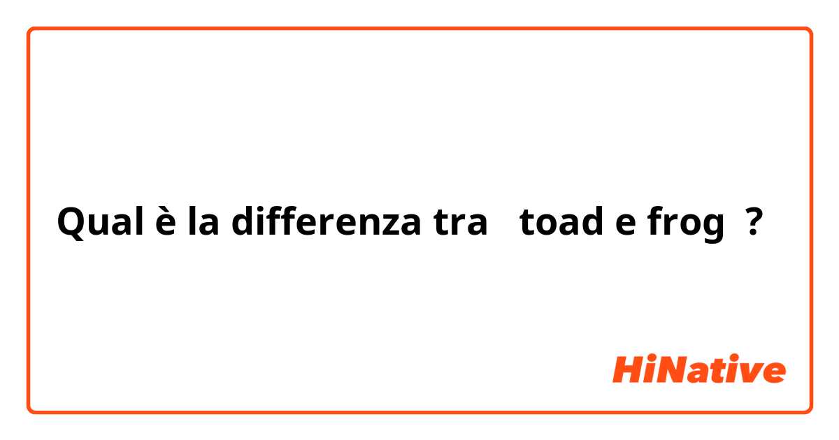 Qual è la differenza tra  toad e frog ?