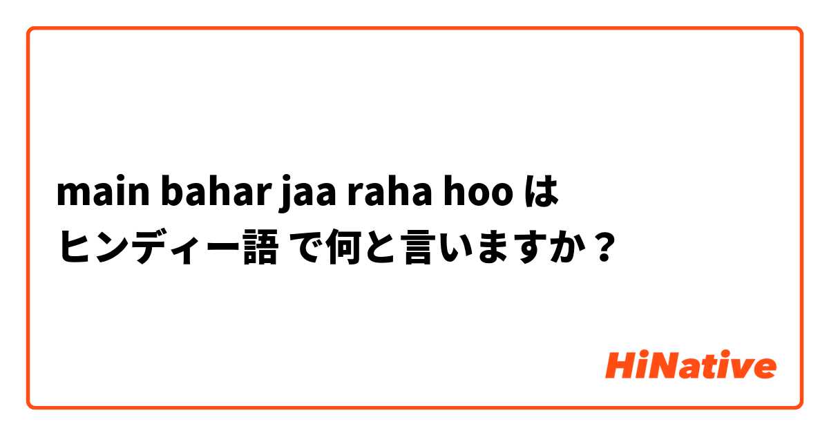 main bahar jaa raha hoo は ヒンディー語 で何と言いますか？