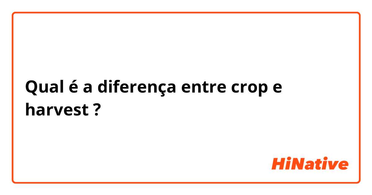 Qual é a diferença entre crop e harvest ?