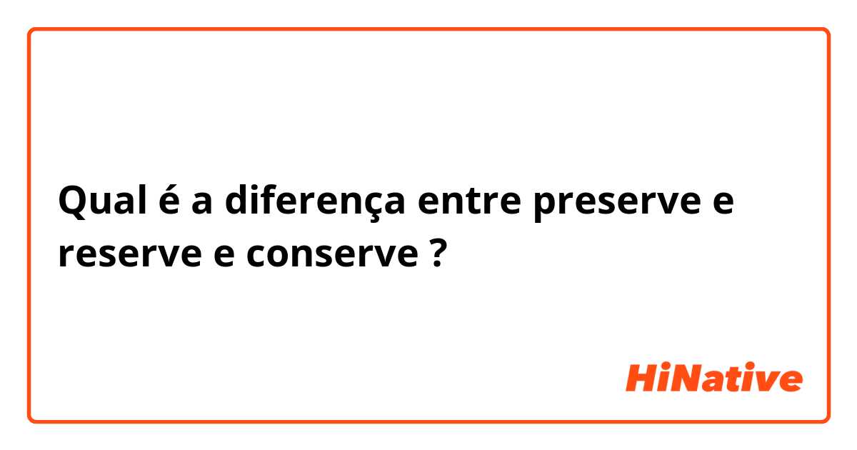 Qual é a diferença entre preserve e reserve e conserve ?