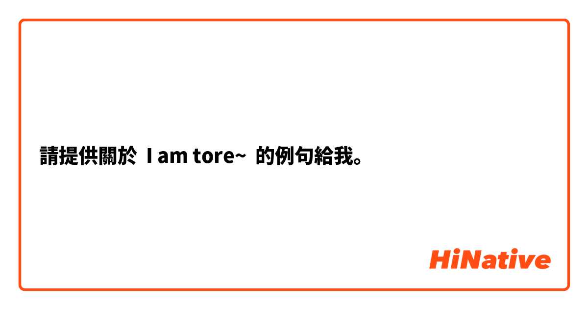 請提供關於 I am tore~ 的例句給我。