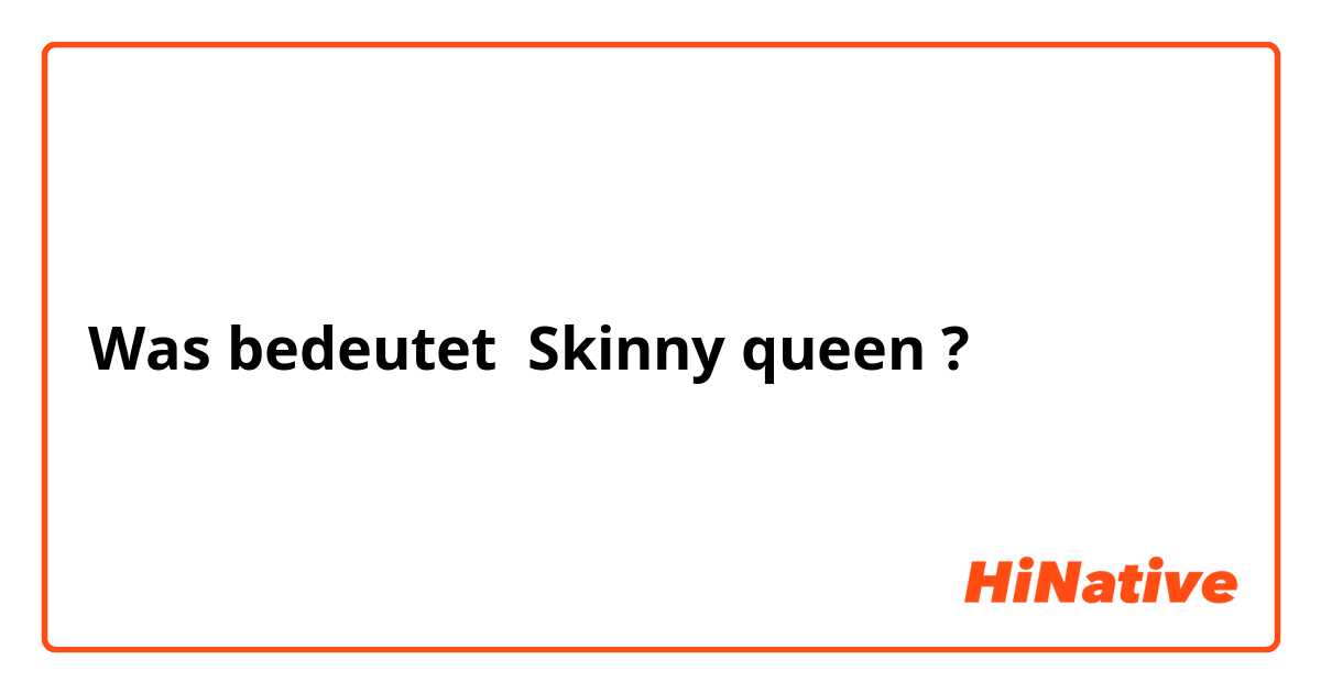 Was bedeutet Skinny queen?