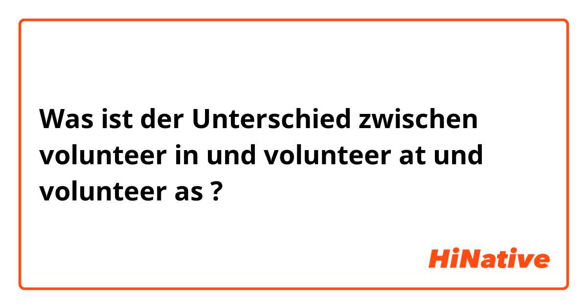 Was ist der Unterschied zwischen volunteer in und volunteer at und volunteer as ?