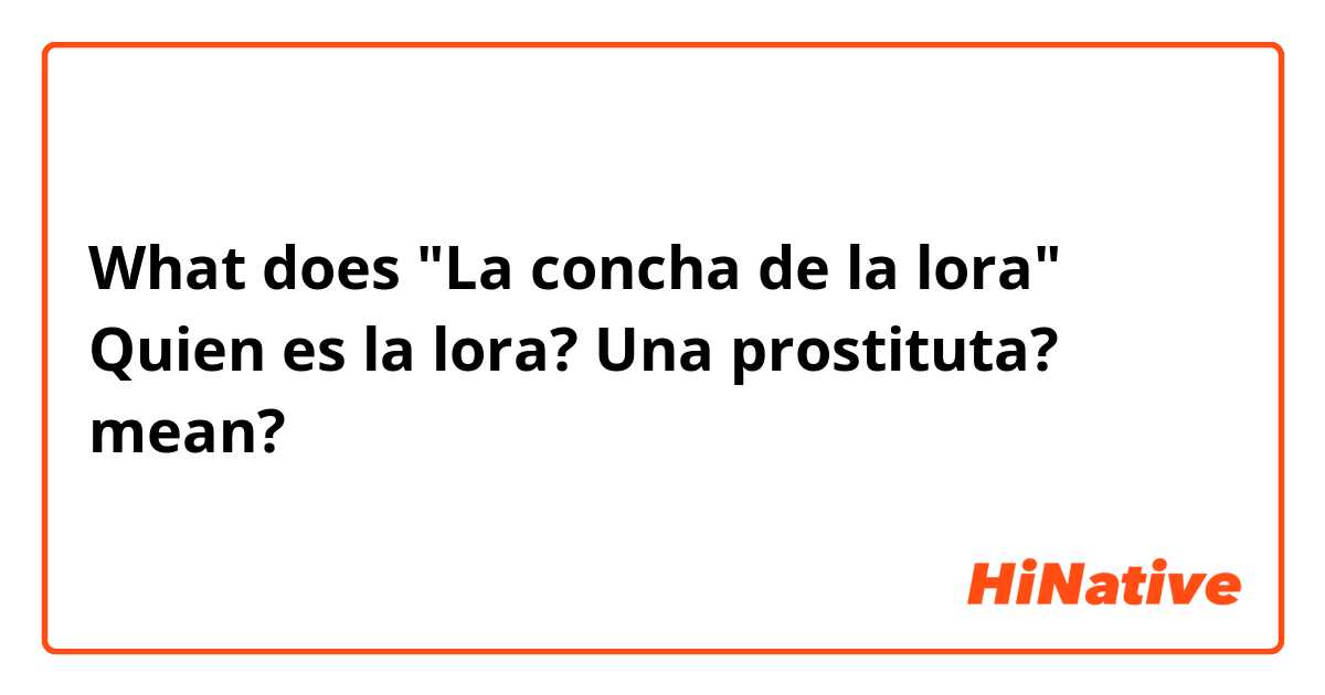 What does "La concha de la lora"
Quien es la lora? Una prostituta?  mean?