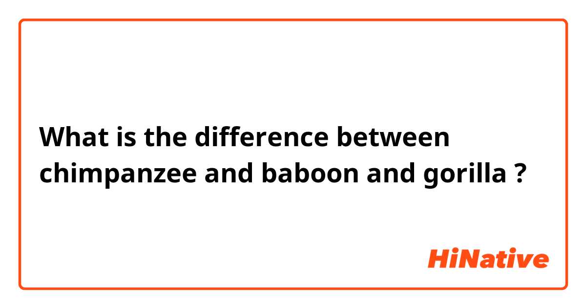 What is the difference between chimpanzee and baboon and gorilla ?