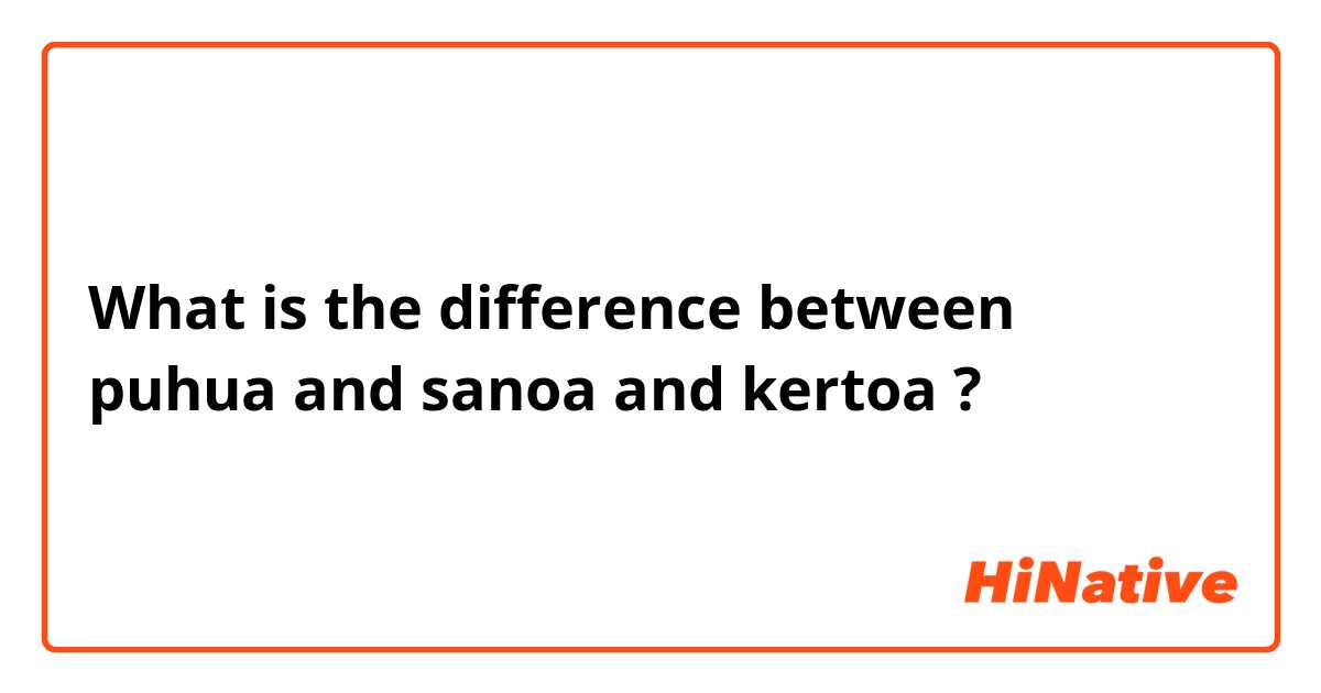 What is the difference between puhua and sanoa and kertoa ?