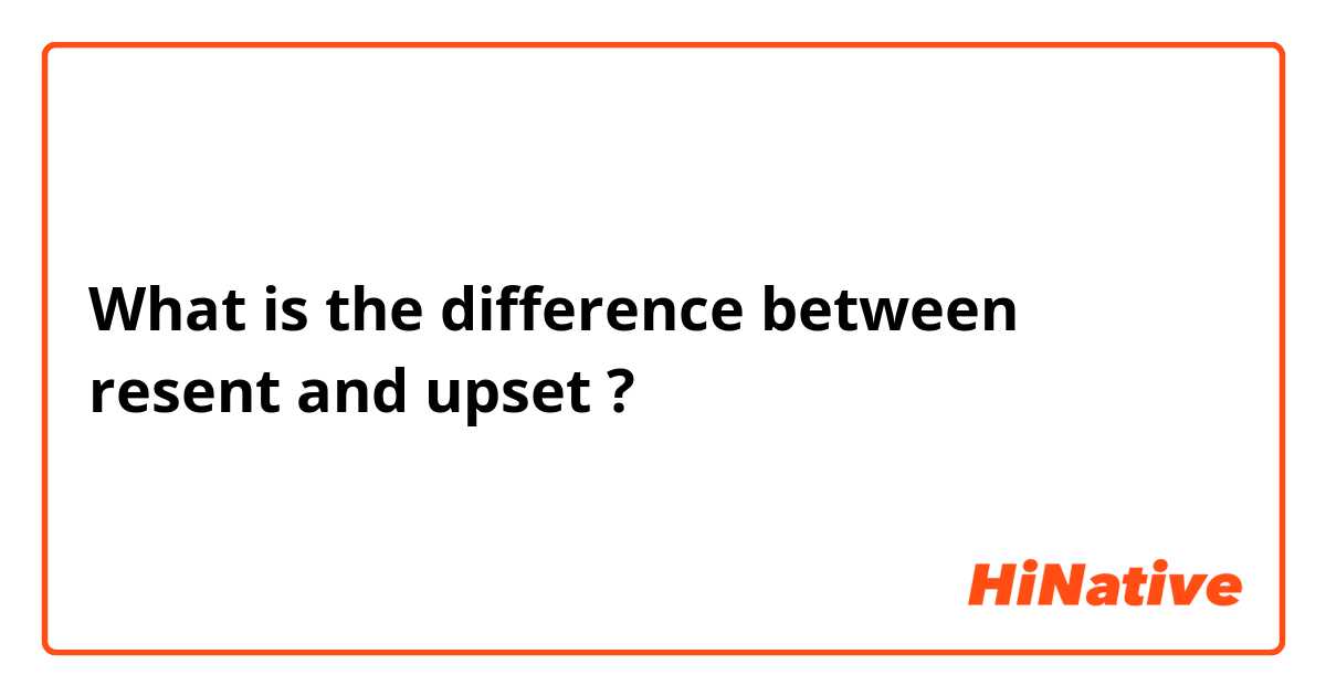 What is the difference between resent  and upset  ?