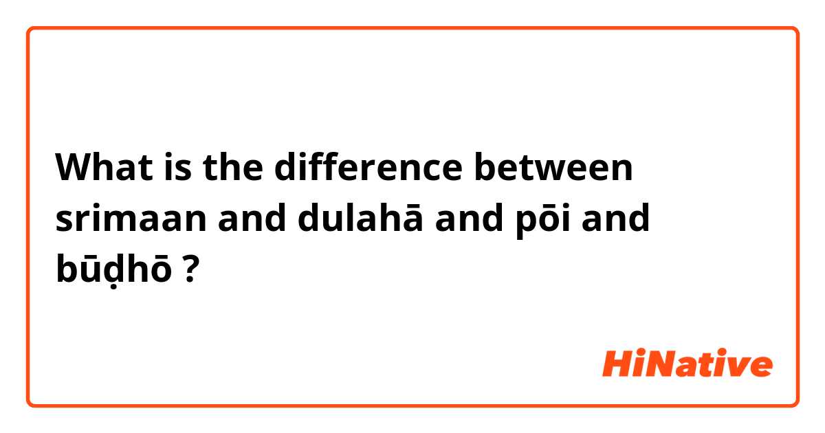 What is the difference between srimaan and dulahā and pōi and būḍhō ?