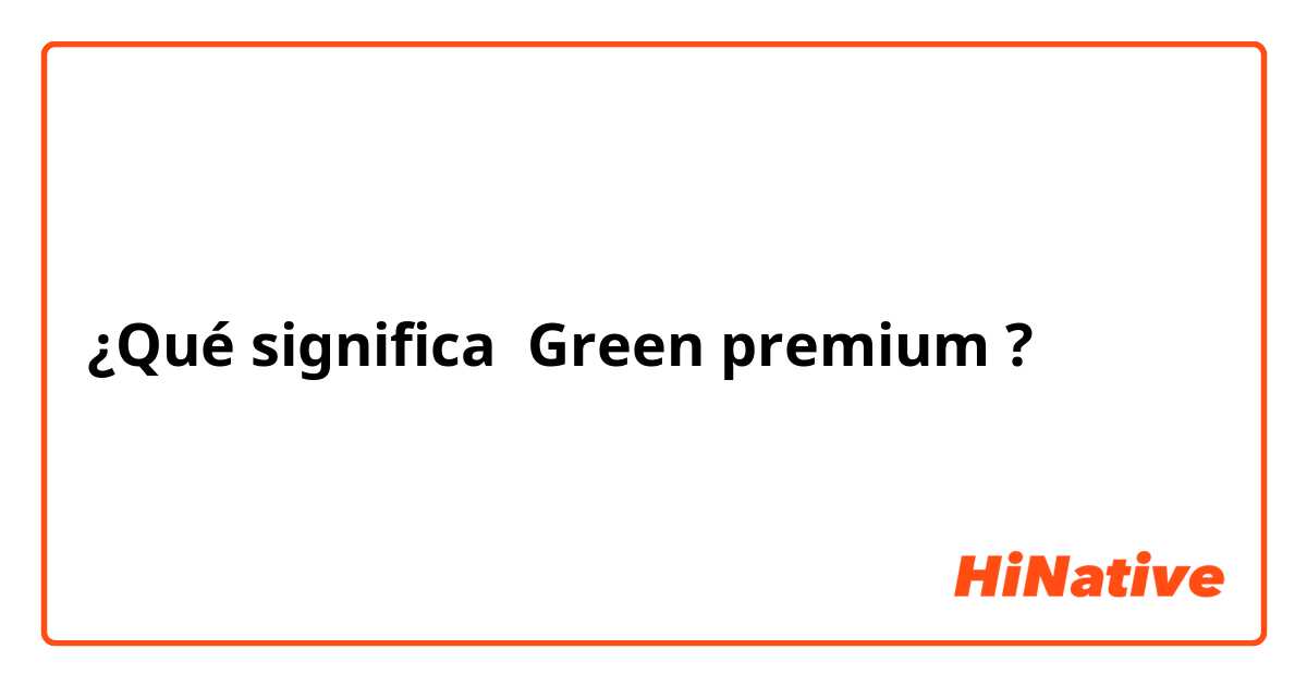 ¿Qué significa Green premium ?