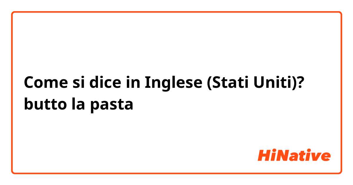 Come si dice in Inglese (Stati Uniti)? butto la pasta