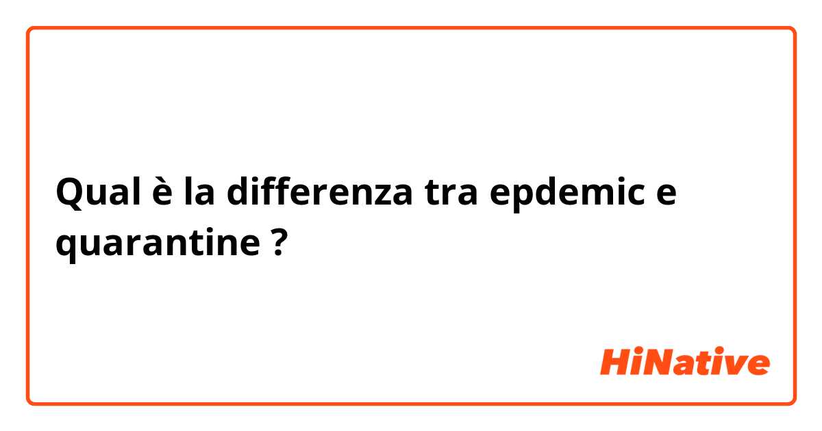 Qual è la differenza tra  epdemic e quarantine ?