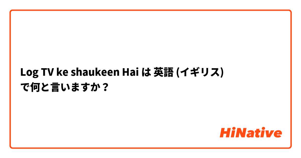 Log TV ke shaukeen Hai  は 英語 (イギリス) で何と言いますか？