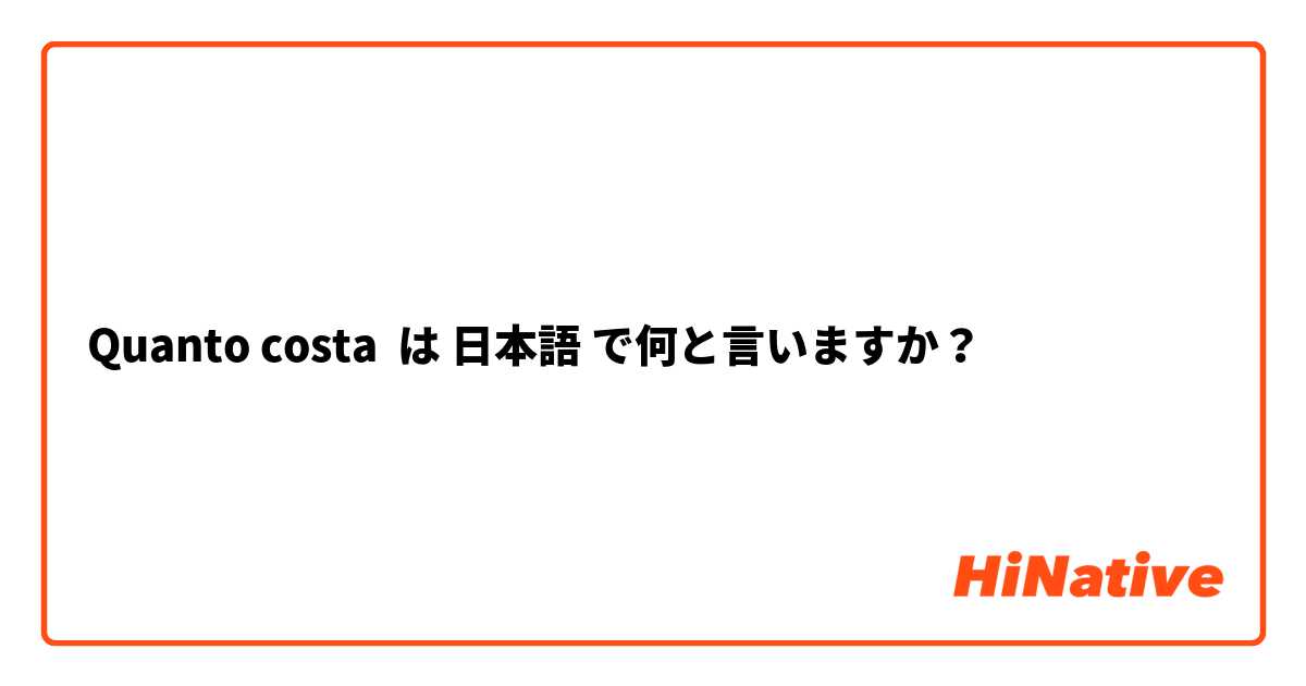 Quanto costa は 日本語 で何と言いますか？