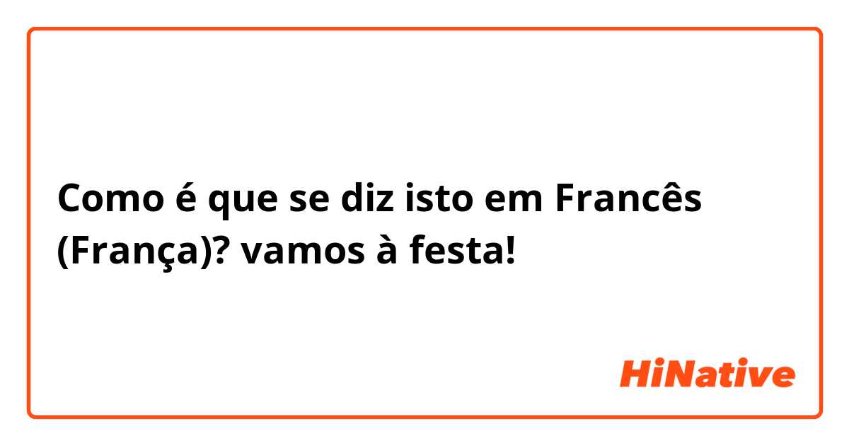 Como é que se diz isto em Francês (França)? vamos à festa! 