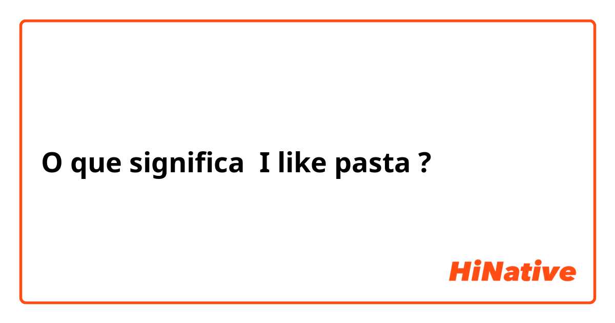 O que significa I like pasta?