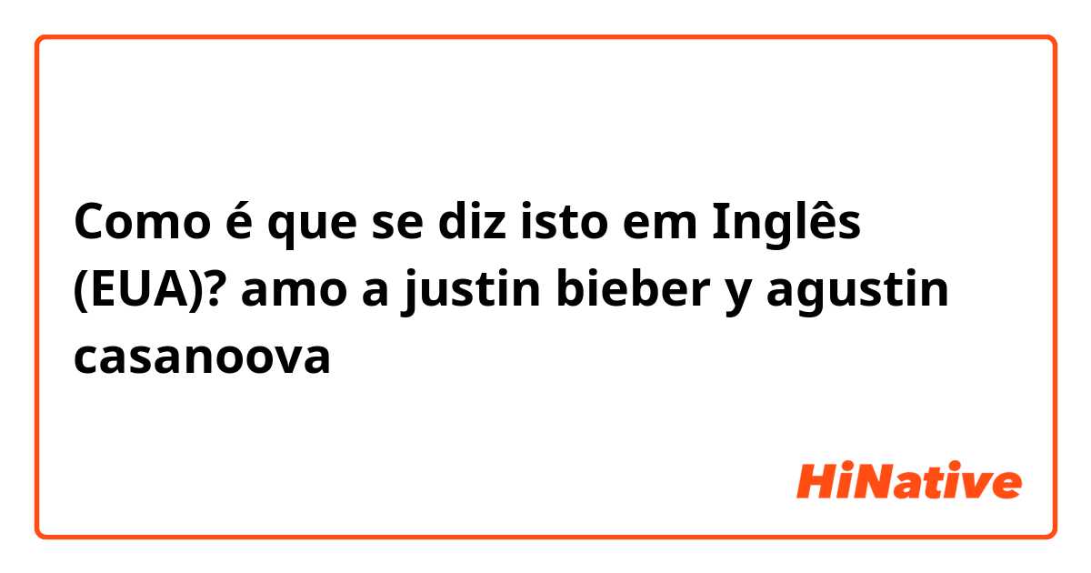 Como é que se diz isto em Inglês (EUA)? amo a justin bieber y agustin casanoova