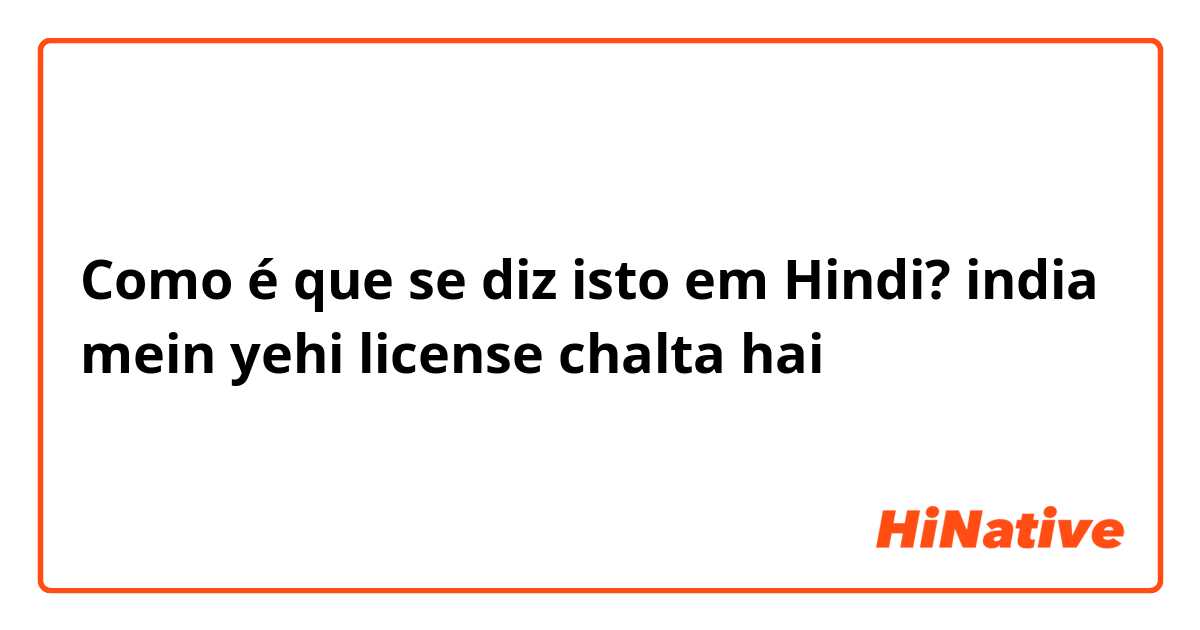 Como é que se diz isto em Hindi? india mein yehi license chalta hai