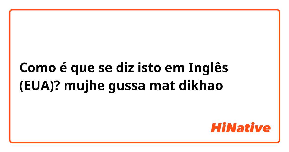 Como é que se diz isto em Inglês (EUA)? mujhe gussa mat dikhao