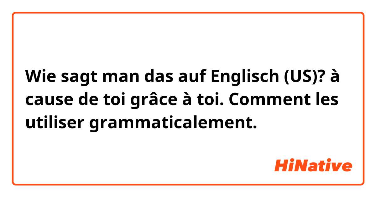 Wie sagt man das auf Englisch (US)? à cause de toi
grâce à toi.

Comment les utiliser grammaticalement.