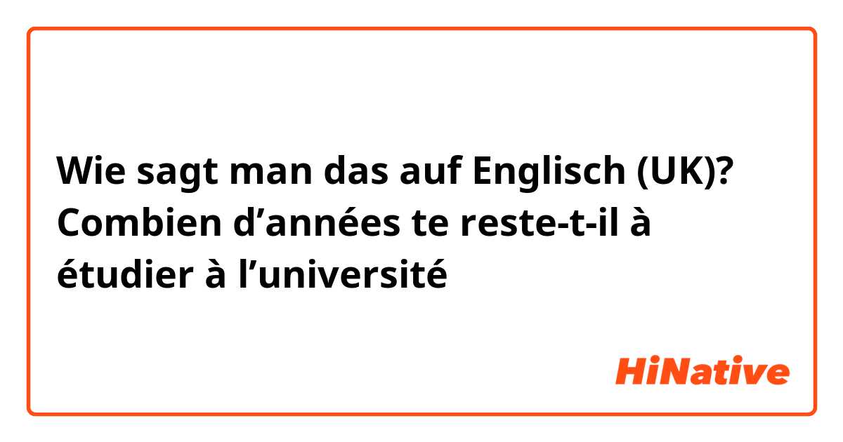 Wie sagt man das auf Englisch (UK)? Combien d’années te reste-t-il à étudier à l’université 