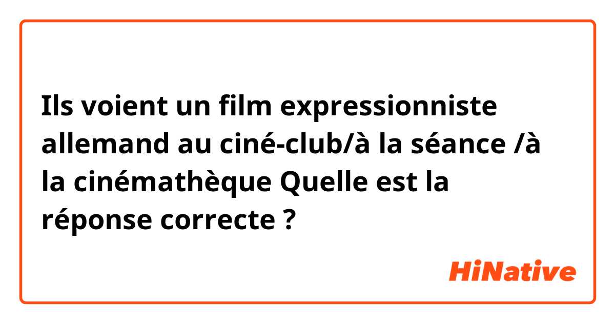 Ils voient un film expressionniste allemand au ciné-club/à la séance /à la cinémathèque

Quelle est la réponse correcte ? 
