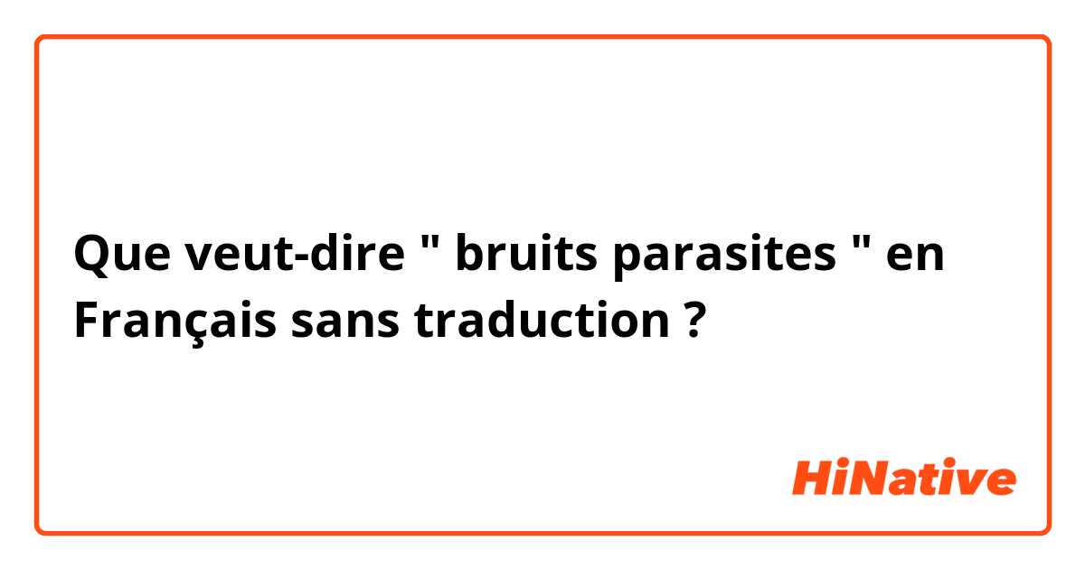 Que veut-dire " bruits parasites " en Français sans traduction ?
