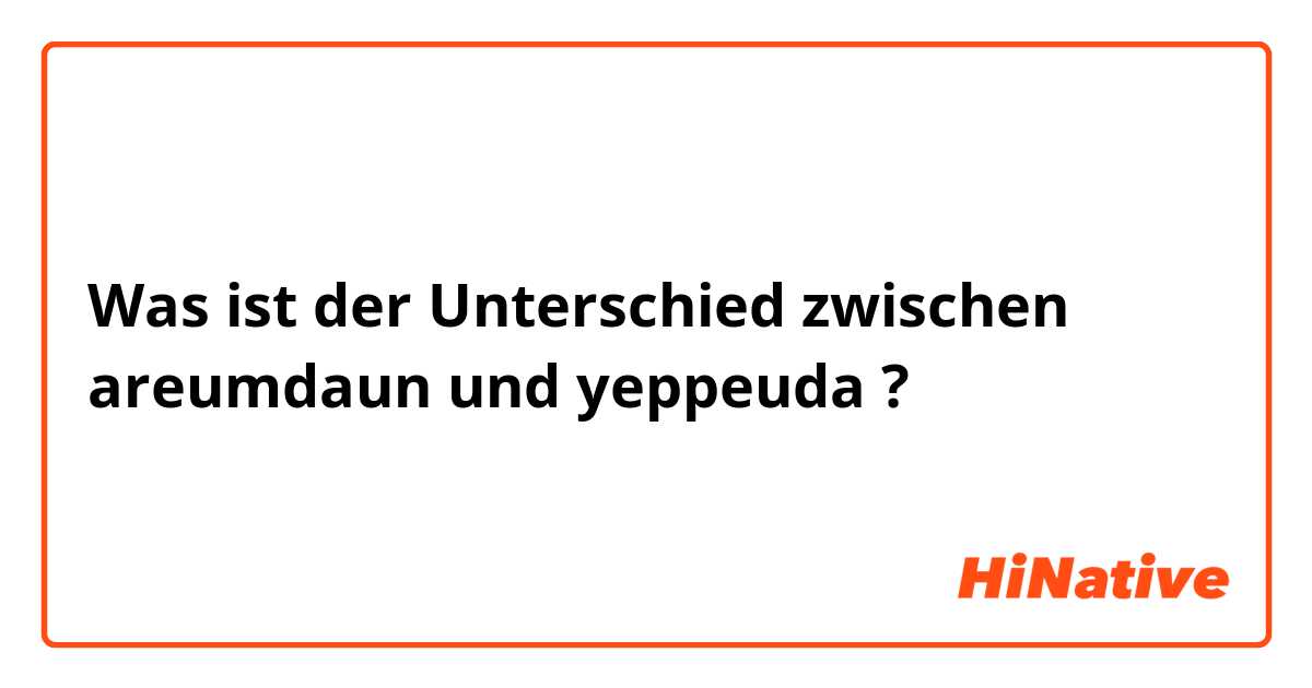 Was ist der Unterschied zwischen areumdaun und yeppeuda ?