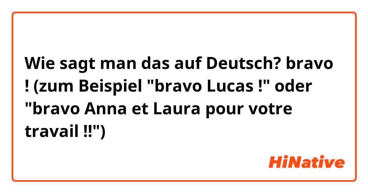 Wie sagt man das auf Deutsch? bravo ! (zum Beispiel "bravo Lucas !" oder "bravo Anna et Laura pour votre travail !!")