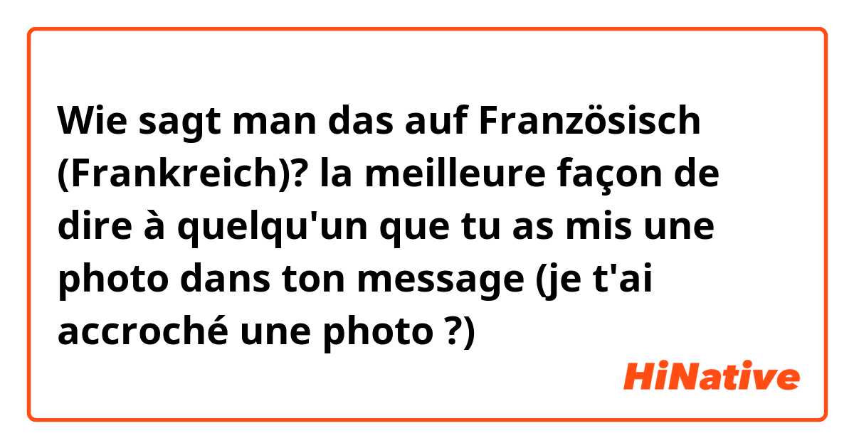 Wie sagt man das auf Französisch (Frankreich)? la meilleure façon de dire à quelqu'un que tu as mis une photo dans ton message (je t'ai accroché une photo ?)