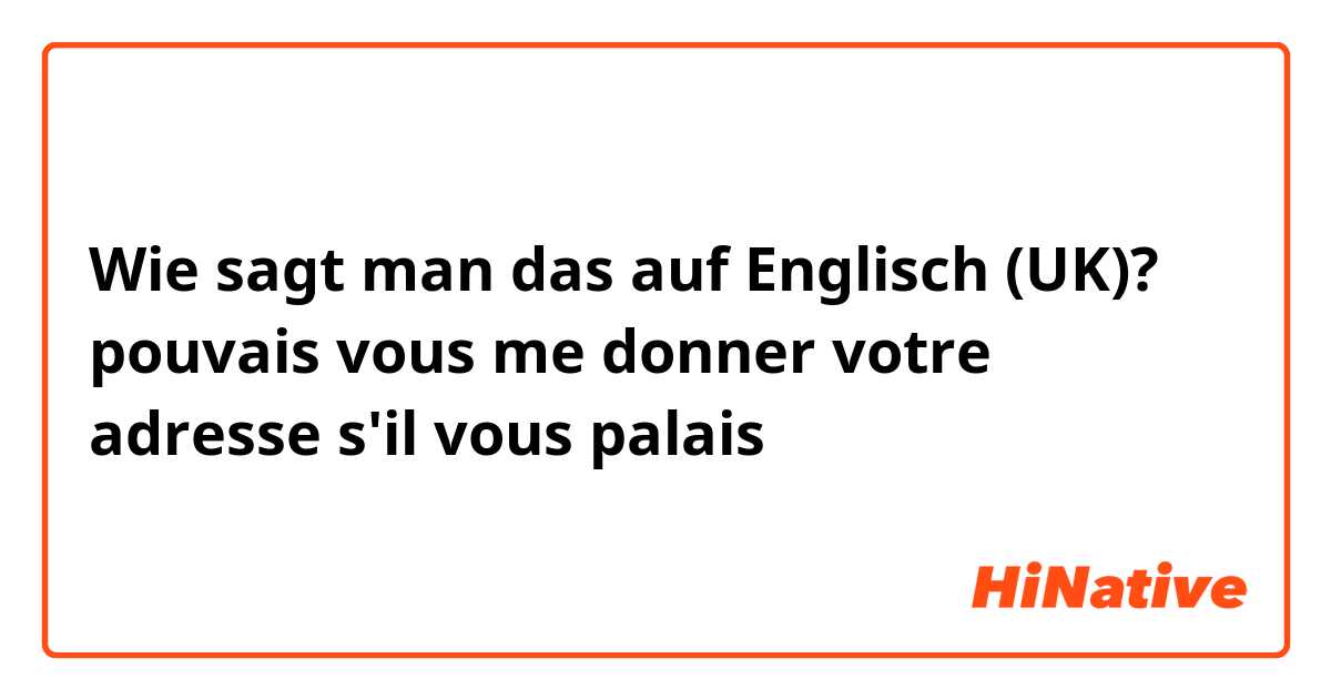 Wie sagt man das auf Englisch (UK)? pouvais vous me donner votre adresse s'il vous palais