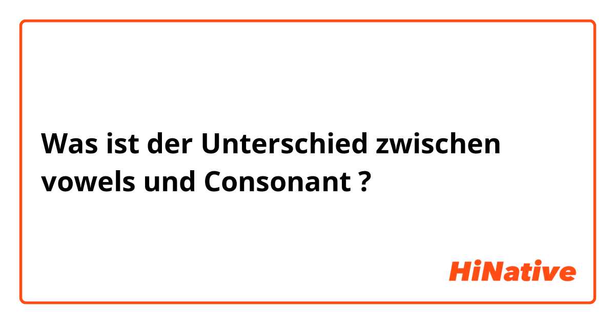 Was ist der Unterschied zwischen vowels und Consonant ?