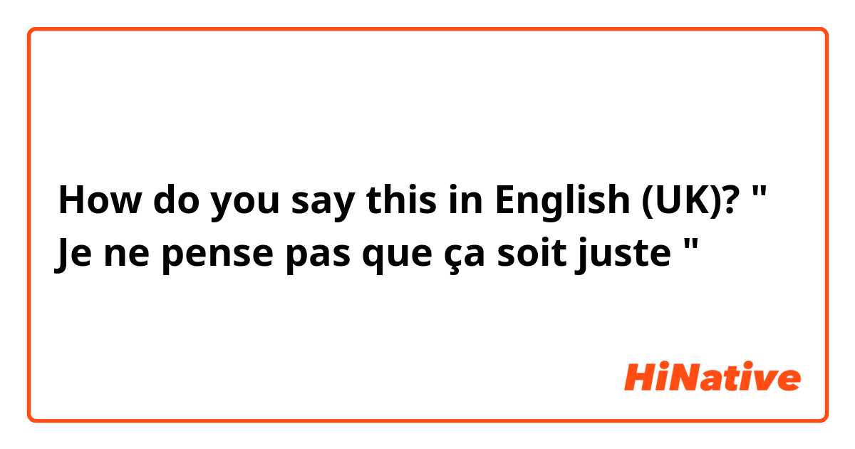 How do you say this in English (UK)? " Je ne pense pas que ça soit juste "