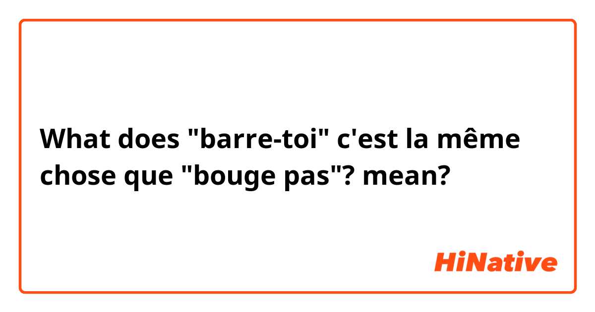 What does "barre-toi" c'est la même chose que "bouge pas"? mean?