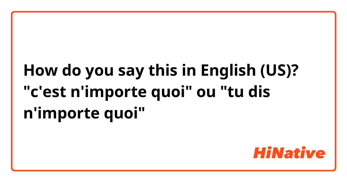 How do you say this in English (US)? "c'est n'importe quoi" ou "tu dis n'importe quoi"